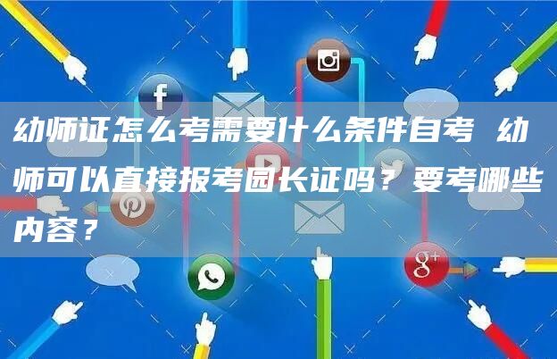 幼师证怎么考需要什么条件自考 幼师可以直接报考园长证吗？要考哪些内容？(图1)