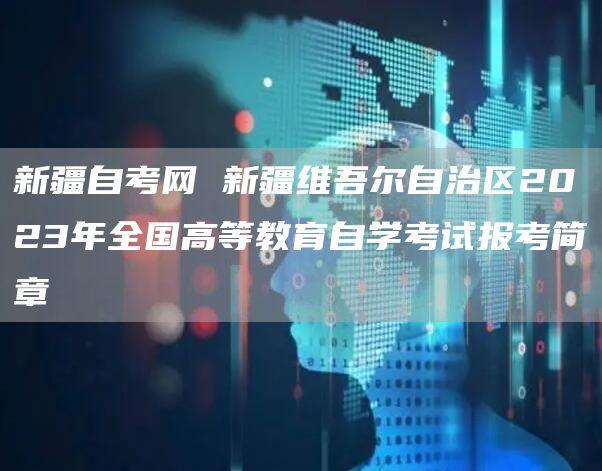 新疆自考网 新疆维吾尔自治区2023年全国高等教育自学考试报考简章(图1)