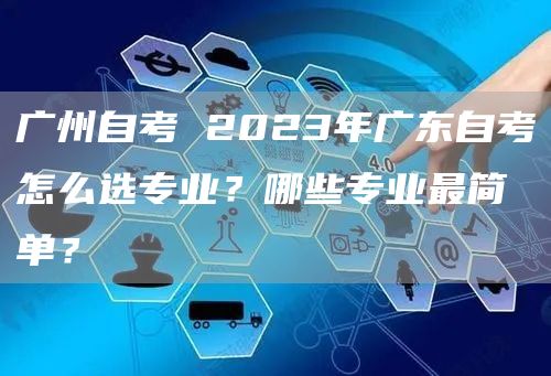 广州自考 2023年广东自考怎么选专业？哪些专业最简单？(图1)