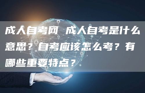 成人自考网 成人自考是什么意思？自考应该怎么考？有哪些重要特点？