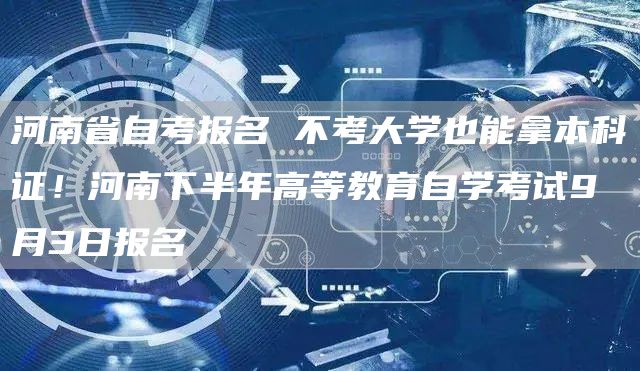 河南省自考报名 不考大学也能拿本科证！河南下半年高等教育自学考试9月3日报名(图1)