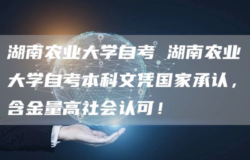 湖南农业大学自考 湖南农业大学自考本科文凭国家承认，含金量高社会认可！