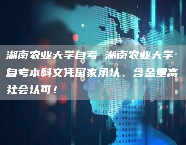 湖南农业大学自考 湖南农业大学自考本科文凭国家承认，含金量高社会认可！(图1)