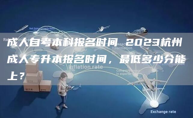 成人自考本科报名时间 2023杭州成人专升本报名时间，最低多少分能上？(图1)