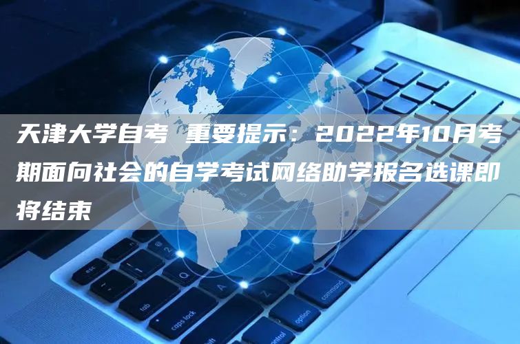 天津大学自考 重要提示：2022年10月考期面向社会的自学考试网络助学报名选课即