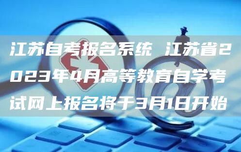 江苏自考报名系统 江苏省2023年4月高等教育自学考试网上报名将于3月1日开始(图1)