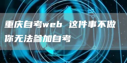 重庆自考web 这件事不做 你无法参加自考