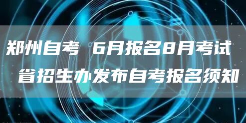 郑州自考 6月报名8月考试 省招生办发布自考报名须知