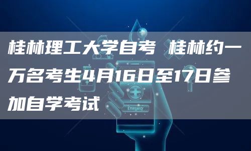 桂林理工大学自考 桂林约一万名考生4月16日至17日参加自学考试(图1)