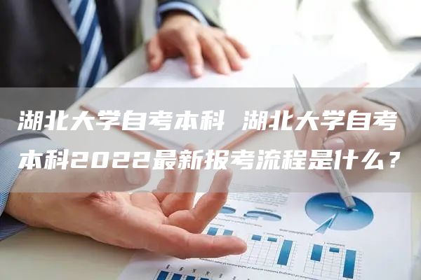 湖北大学自考本科 湖北大学自考本科2022最新报考流程是什么？