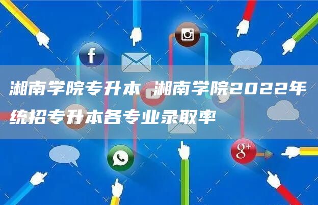 湘南学院专升本 湘南学院2022年统招专升本各专业录取率(图1)