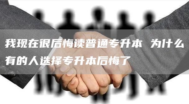 我现在很后悔读普通专升本 为什么有的人选择专升本后悔了(图1)