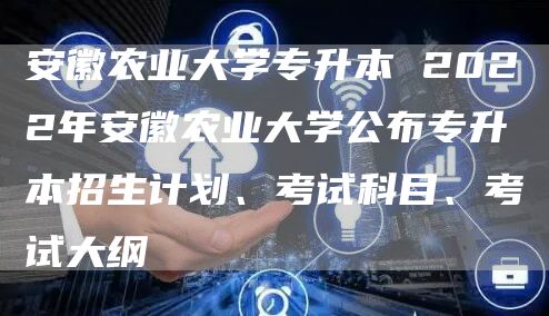 安徽农业大学专升本 2022年安徽农业大学公布专升本招生计划、考试科目、考试大纲(图1)