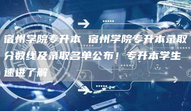 宿州学院专升本 宿州学院专升本录取分数线及录取名单公布！专升本学生速进了解(图1)