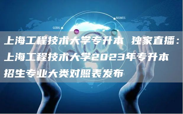 上海工程技术大学专升本 独家直播：上海工程技术大学2023年专升本招生专业大类对照表发布