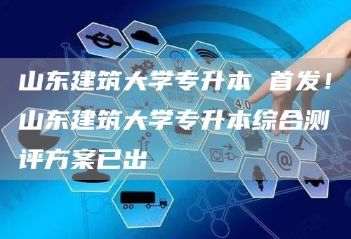 山东建筑大学专升本 首发！山东建筑大学专升本综合测评方案已出(图1)