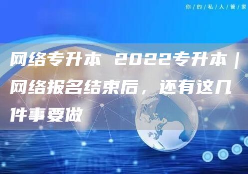 网络专升本 2022专升本｜网络报名结束后，还有这几件事要做(图1)