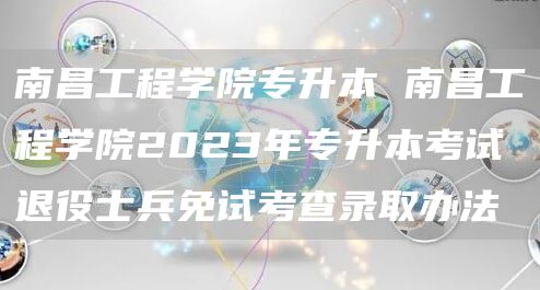 南昌工程学院专升本 南昌工程学院2023年专升本考试退役士兵免试考查录取办法