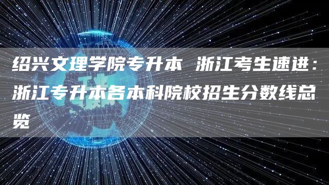 绍兴文理学院专升本 浙江考生速进：浙江专升本各本科院校招生分数线总览