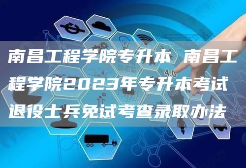 南昌工程学院专升本 南昌工程学院2023年专升本考试退役士兵免试考查录取办法(图1)