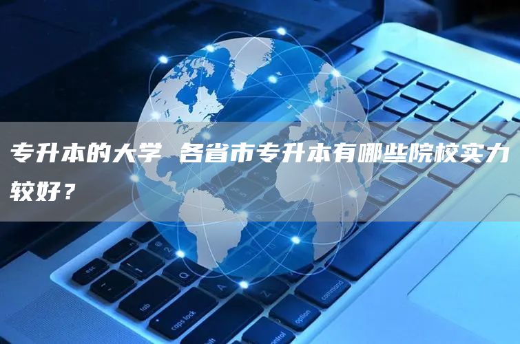 专升本的大学 各省市专升本有哪些院校实力较好？(图1)