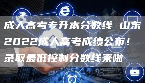 成人高考专升本分数线 山东2022成人高考成绩公布！录取最低控制分数线来啦(图1)