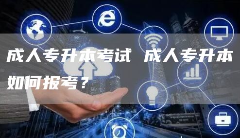 成人专升本考试 成人专升本如何报考？(图1)