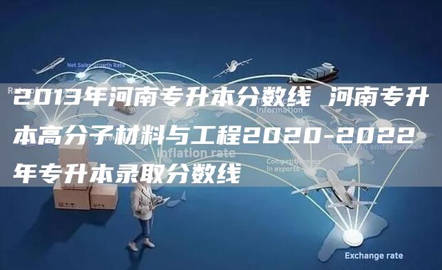 2013年河南专升本分数线 河南专升本高分子材料与工程2020-2022年专升本录取分数线(图1)