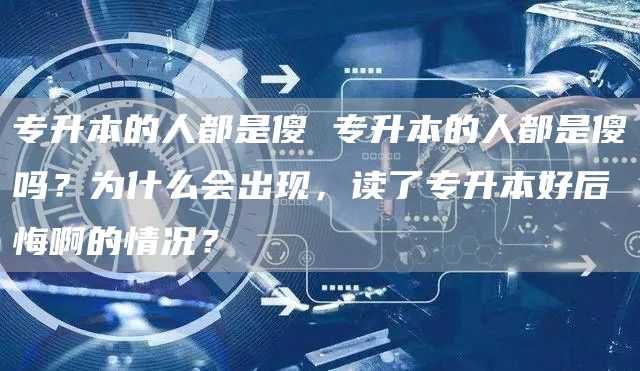 专升本的人都是傻 专升本的人都是傻吗？为什么会出现，读了专升本好后悔啊的情况？(图1)