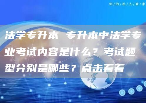 法学专升本 专升本中法学专业考试内容是什么？考试题型分别是哪些？点击看看(图1)