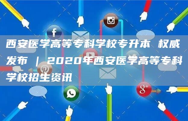 西安医学高等专科学校专升本 权威发布 | 2020年西安医学高等专科学校招生资讯(图1)