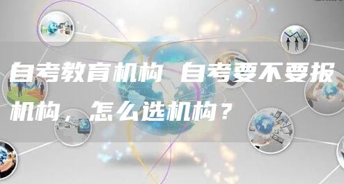 自考教育机构 自考要不要报机构，怎么选机构？(图1)