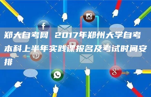 郑大自考网 2017年郑州大学自考本科上半年实践课报名及考试时间安排(图1)