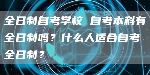 全日制自考学校 自考本科有全日制吗？什么人适合自考全日制？