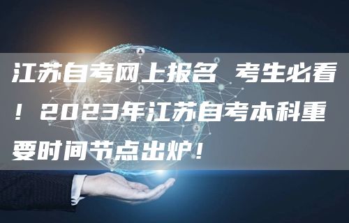 江苏自考网上报名 考生必看！2023年江苏自考本科重要时间节点出炉！(图1)