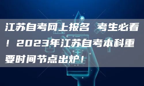 江苏自考网上报名 考生必看！2023年江苏自考本科重要时间节点出炉！