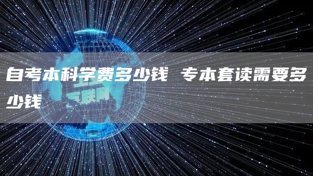 自考本科学费多少钱 专本套读需要多少钱(图1)