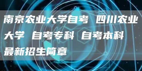 南京农业大学自考 四川农业大学 自考专科 自考本科 最新招生简章