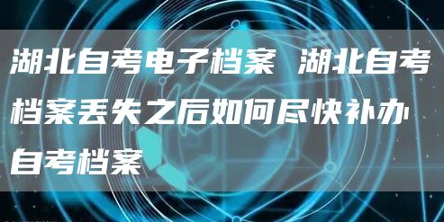 湖北自考电子档案 湖北自考档案丢失之后如何尽快补办自考档案(图1)