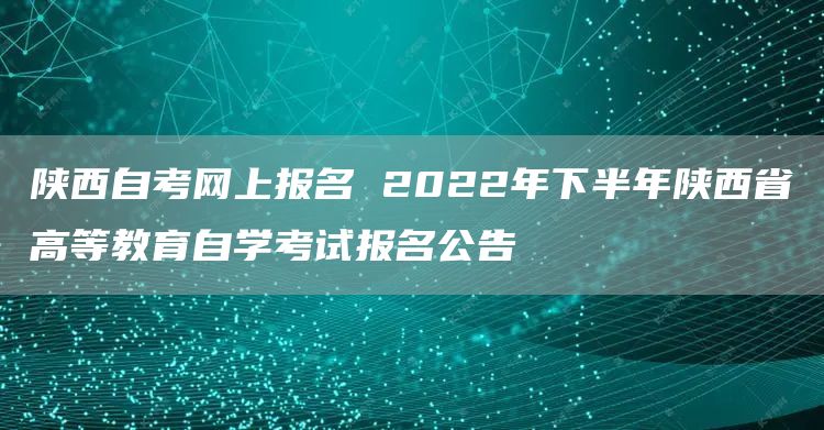 陕西自考网上报名 2022年下半年陕西省高等教育自学考试报名公告(图1)