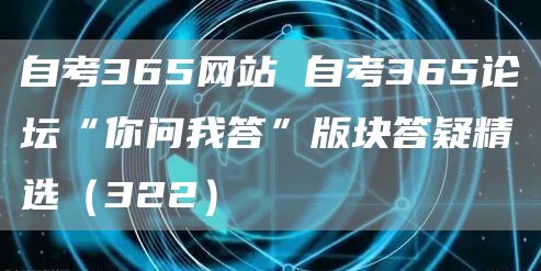 自考365网站 自考365论坛“你问我答”版块答疑精选（322）