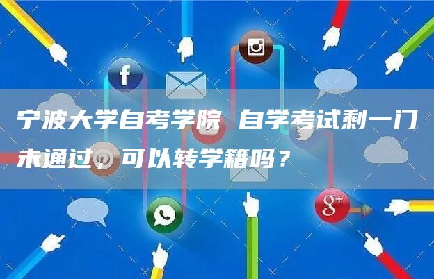 宁波大学自考学院 自学考试剩一门未通过，可以转学籍吗？(图1)