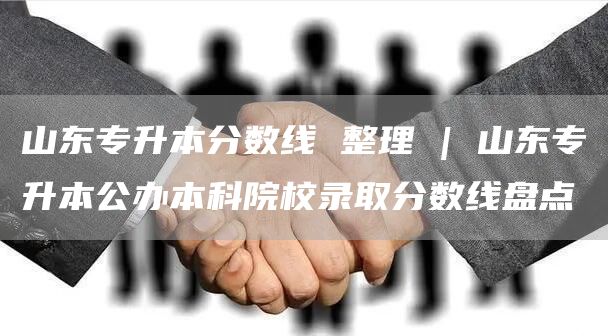 山东专升本分数线 整理 | 山东专升本公办本科院校录取分数线盘点