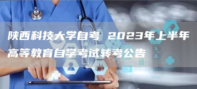 陕西科技大学自考 2023年上半年高等教育自学考试转考公告(图1)