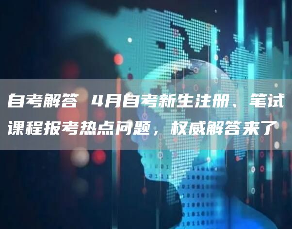 自考解答 4月自考新生注册、笔试课程报考热点问题，权威解答来了(图1)