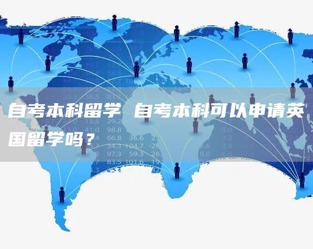 自考本科留学 自考本科可以申请英国留学吗？(图1)