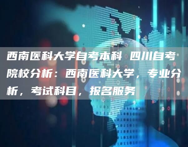 西南医科大学自考本科 四川自考院校分析：西南医科大学，专业分析，考试科目，报名服务(图1)