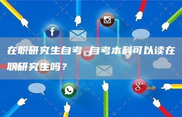 在职研究生自考 自考本科可以读在职研究生吗？(图1)