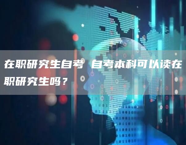 在职研究生自考 自考本科可以读在职研究生吗？