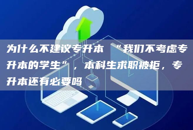 为什么不建议专升本 “我们不考虑专升本的学生”，本科生求职被拒，专升本还有必要吗